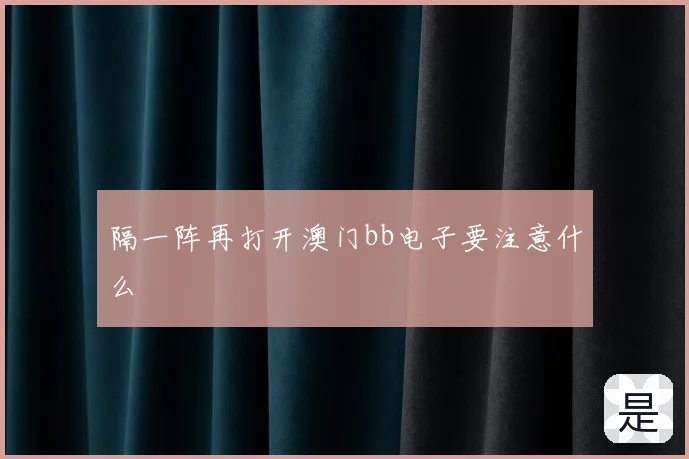 隔一阵再打开澳门bb电子要注意什么